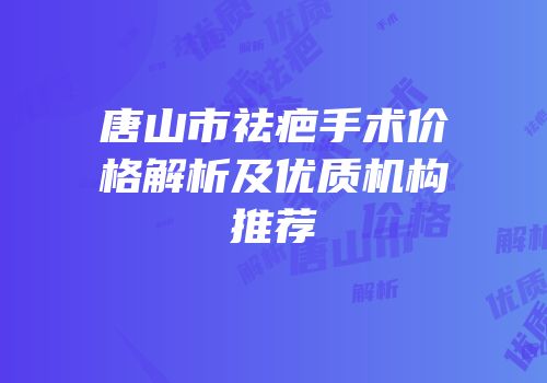 唐山市祛疤手术价格解析及优质机构推荐