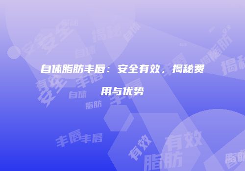 自体脂肪丰唇：安全有效，揭秘费用与优势
