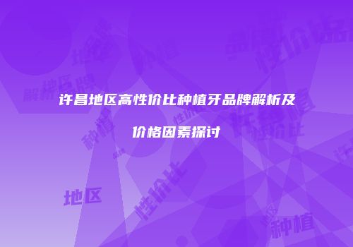 许昌地区高性价比种植牙品牌解析及价格因素探讨
