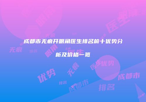 成都市无痕开眼角医生排名前十优势分析及价格一览