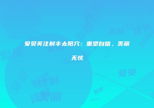 爱贝芙注射丰太阳穴：重塑自信，美丽无忧