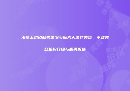 沧州玉泉皮肤病医院与庞大夫医疗美容：专业美容机构介绍与服务价格