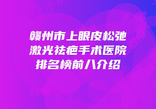 赣州市上眼皮松弛激光祛疤手术医院排名榜前八介绍