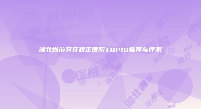 湖北省前突牙矫正医院TOP10推荐与评测
