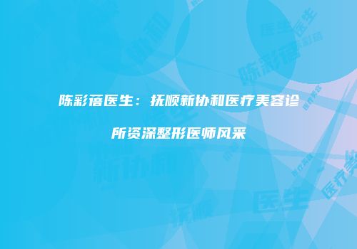 陈彩蓓医生：抚顺新协和医疗美容诊所资深整形医师风采