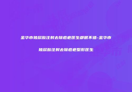金华市玻尿酸注射去除痘疤医生都很不错-金华市玻尿酸注射去除痘疤整形医生