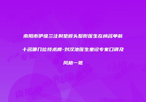南阳市伊维兰注射垫额头整形医生在榜名单前十名哪几位技术棒-刘汉池医生坐诊专家口碑及风格一览