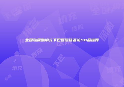 全国玻尿酸填充下巴医院排名前50名推荐