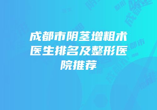 成都市阴茎增粗术医生排名及整形医院推荐