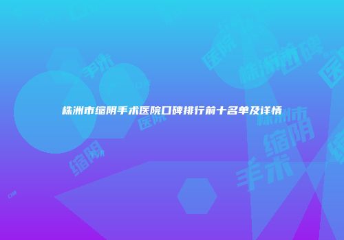 株洲市缩阴手术医院口碑排行前十名单及详情