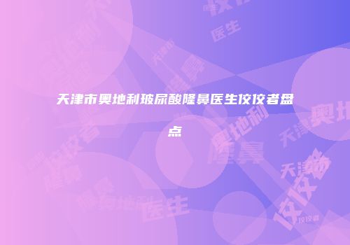 天津市奥地利玻尿酸隆鼻医生佼佼者盘点