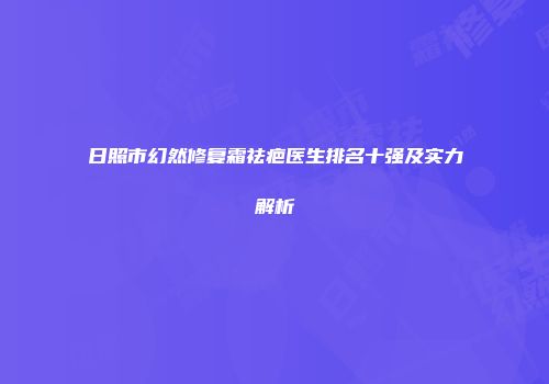 日照市幻然修复霜祛疤医生排名十强及实力解析