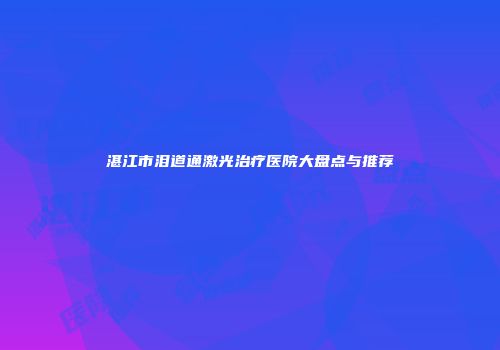 湛江市泪道通激光治疗医院大盘点与推荐