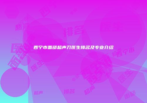 西宁市面部超声刀医生排名及专业介绍