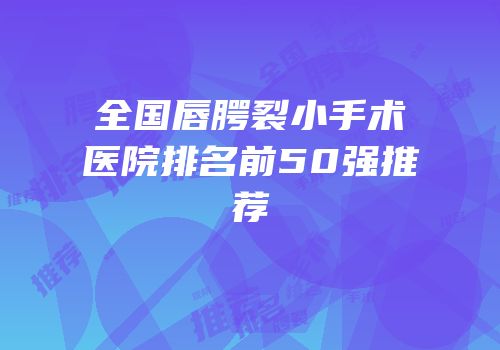 全国唇腭裂小手术医院排名前50强推荐