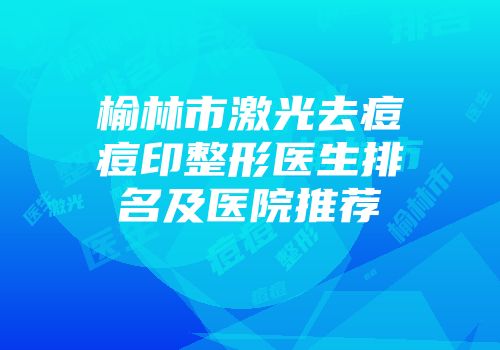 榆林市激光去痘痘印整形医生排名及医院推荐