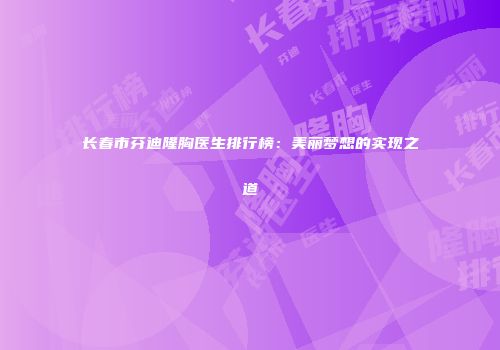 长春市芬迪隆胸医生排行榜：美丽梦想的实现之道