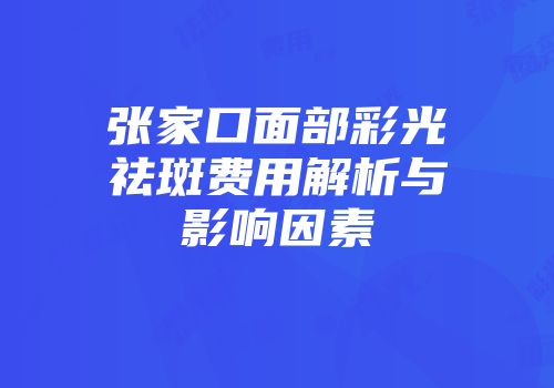 张家口面部彩光祛斑费用解析与影响因素