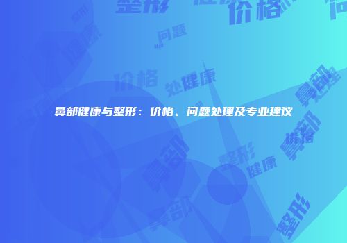 鼻部健康与整形：价格、问题处理及专业建议