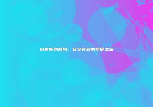 自体脂肪隆胸：安全有效的塑形之旅