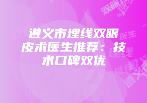 遵义市埋线双眼皮术医生推荐：技术口碑双优
