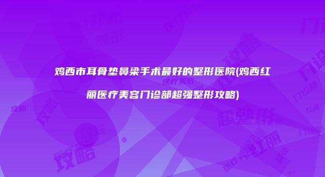 鸡西市耳骨垫鼻梁手术最好的整形医院(鸡西红丽医疗美容门诊部超强整形攻略)