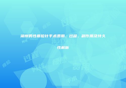湖州男性瘦脸针手术费用、过程、副作用及持久性解析