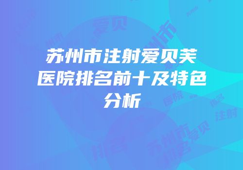苏州市注射爱贝芙医院排名前十及特色分析