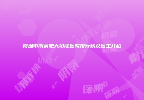 南通市阴蒂肥大切除医院排行榜及医生介绍