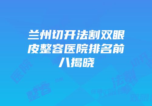 兰州切开法割双眼皮整容医院排名前八揭晓