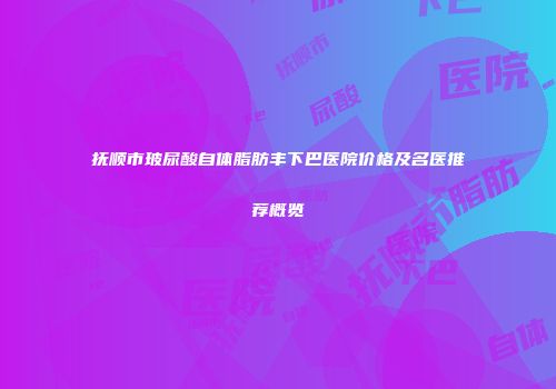 抚顺市玻尿酸自体脂肪丰下巴医院价格及名医推荐概览