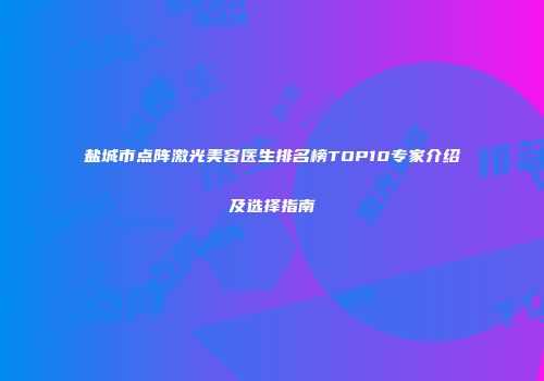 盐城市点阵激光美容医生排名榜TOP10专家介绍及选择指南