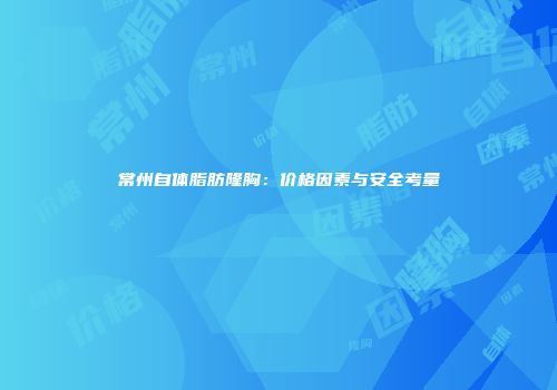 常州自体脂肪隆胸：价格因素与安全考量