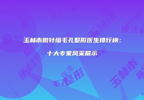 玉林市微针缩毛孔整形医生排行榜：十大专家风采展示
