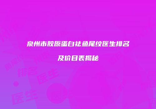 泉州市胶原蛋白祛鱼尾纹医生排名及价目表揭秘