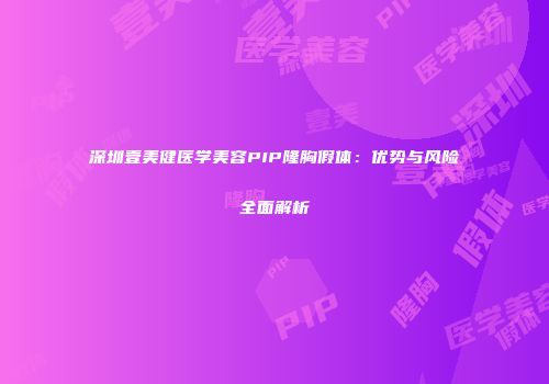 深圳壹美健医学美容PIP隆胸假体：优势与风险全面解析
