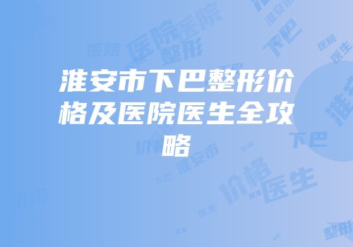 淮安市下巴整形价格及医院医生全攻略