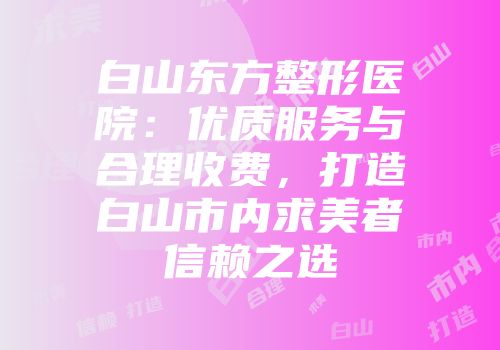 白山东方整形医院：优质服务与合理收费，打造白山市内求美者信赖之选
