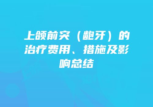上颌前突（龅牙）的治疗费用、措施及影响总结