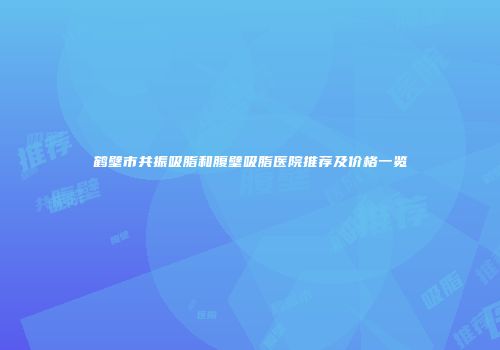 鹤壁市共振吸脂和腹壁吸脂医院推荐及价格一览