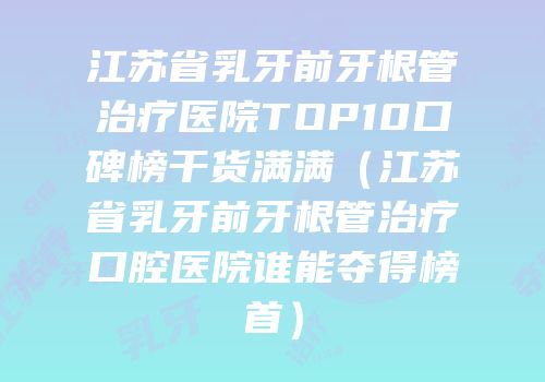 江苏省乳牙前牙根管治疗医院TOP10口碑榜干货满满（江苏省乳牙前牙根管治疗口腔医院谁能夺得榜首）