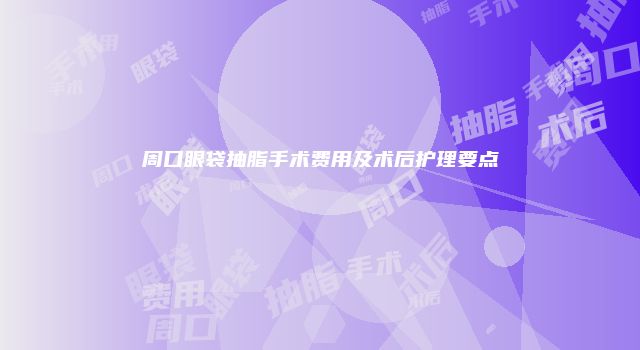 周口眼袋抽脂手术费用及术后护理要点