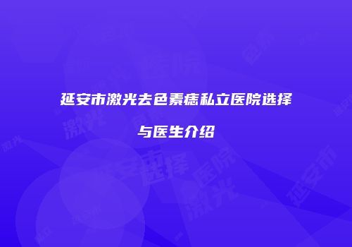 延安市激光去色素痣私立医院选择与医生介绍