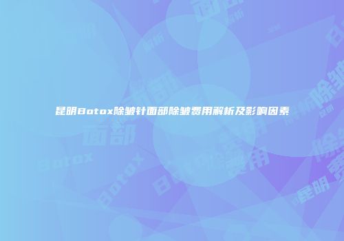 昆明Botox除皱针面部除皱费用解析及影响因素