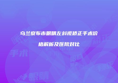 乌兰察布市眼睛左斜视矫正手术价格解析及医院对比