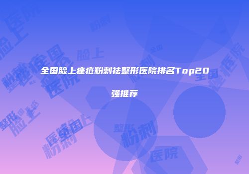 全国脸上痤疮粉刺祛整形医院排名Top20强推荐
