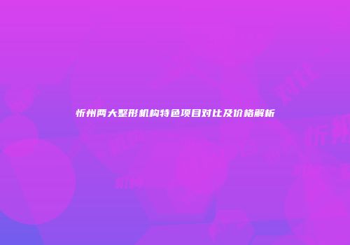忻州两大整形机构特色项目对比及价格解析