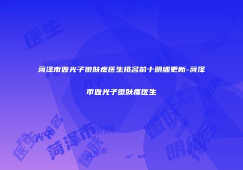 菏泽市做光子嫩肤疼医生排名前十明细更新-菏泽市做光子嫩肤疼医生