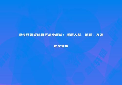 急性牙髓炎修复手术全解析：适用人群、流程、并发症及处理
