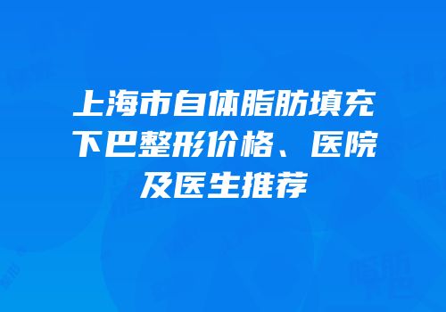 上海市自体脂肪填充下巴整形价格、医院及医生推荐